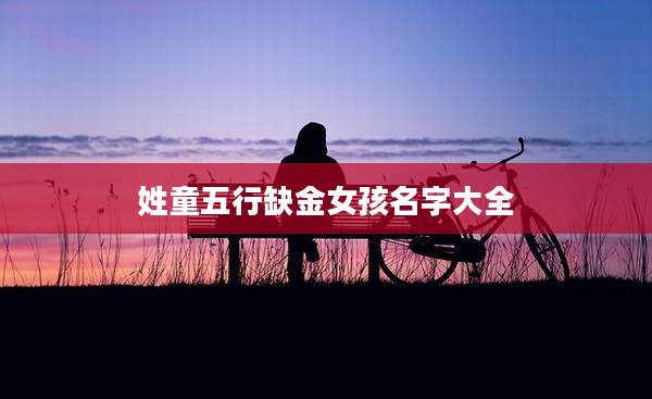 姓童五行缺金女孩名字大全
