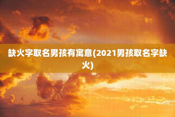 缺火字取名男孩有寓意(2021男孩取名字缺火)