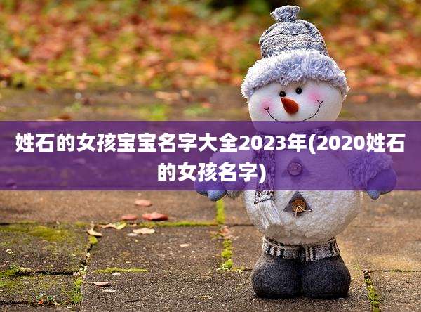 姓石的女孩宝宝名字大全2023年(2020姓石的女孩名字)