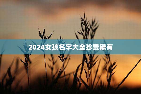 2024女孩名字大全珍贵稀有