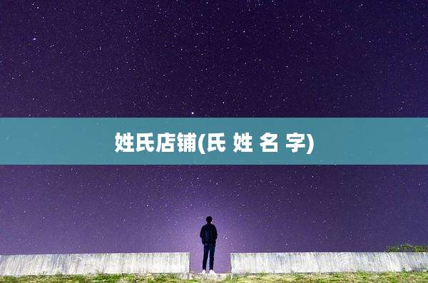 姓氏店铺(氏 姓 名 字)