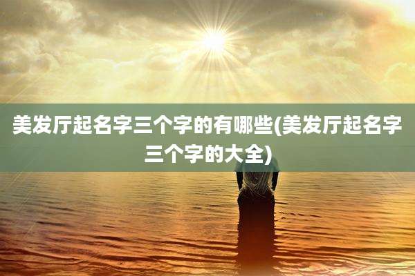 美发厅起名字三个字的有哪些(美发厅起名字三个字的大全)