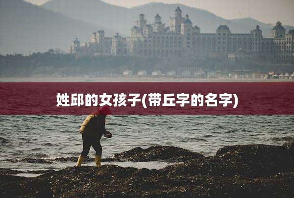 姓邱的女孩子(带丘字的名字)