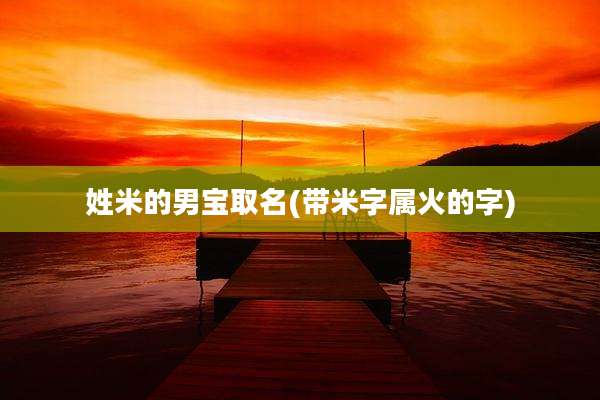 姓米的男宝取名(带米字属火的字)