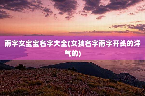 雨字女宝宝名字大全(女孩名字雨字开头的洋气的)
