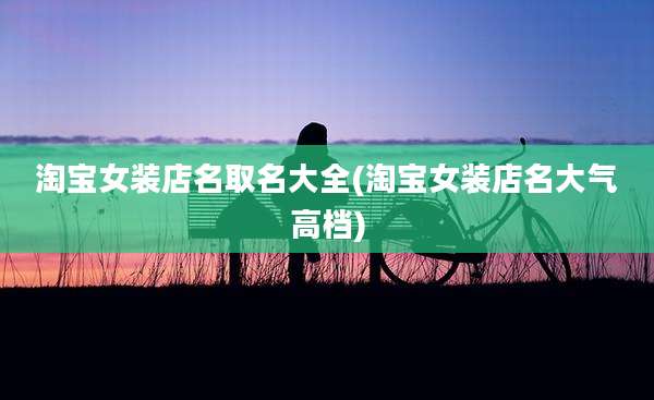淘宝女装店名取名大全(淘宝女装店名大气高档)