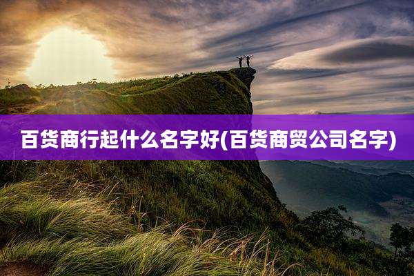 百货商行起什么名字好(百货商贸公司名字)