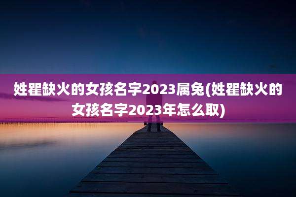 姓瞿缺火的女孩名字2023属兔(姓瞿缺火的女孩名字2023年怎么取)