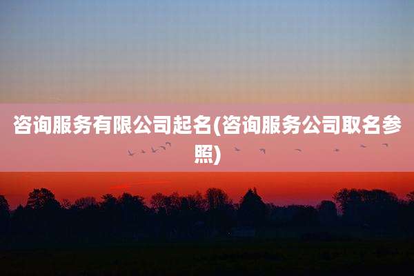 咨询服务有限公司起名(咨询服务公司取名参照)