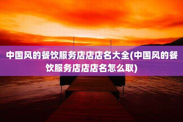 中国风的餐饮服务店店店名大全(中国风的餐饮服务店店店名怎么取)