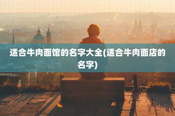适合牛肉面馆的名字大全(适合牛肉面店的名字)