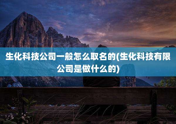 生化科技公司一般怎么取名的(生化科技有限公司是做什么的)