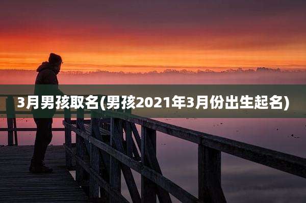 3月男孩取名(男孩2021年3月份出生起名)