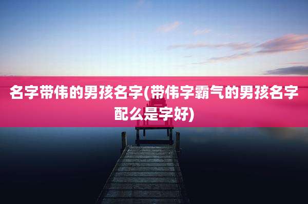 名字带伟的男孩名字(带伟字霸气的男孩名字配么是字好)