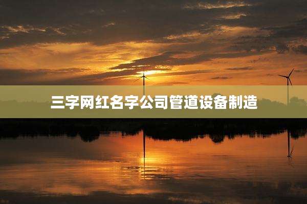 三字网红名字公司管道设备制造