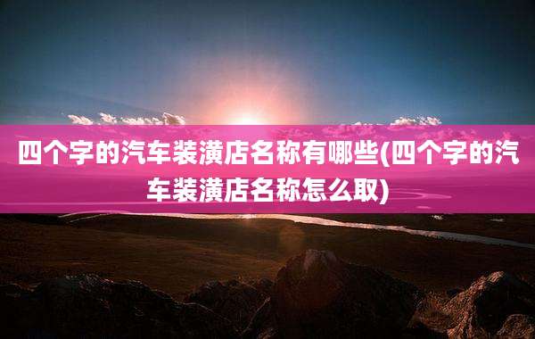 四个字的汽车装潢店名称有哪些(四个字的汽车装潢店名称怎么取)