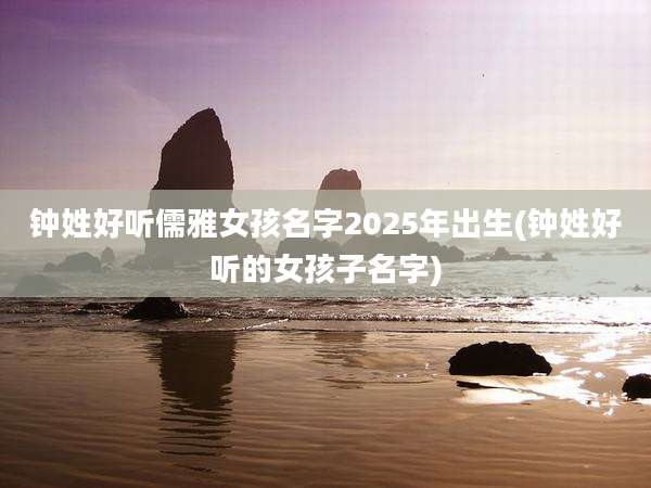 钟姓好听儒雅女孩名字2025年出生(钟姓好听的女孩子名字)