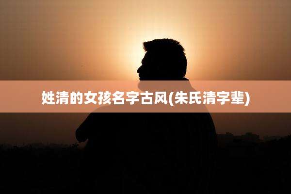 姓清的女孩名字古风(朱氏清字辈)