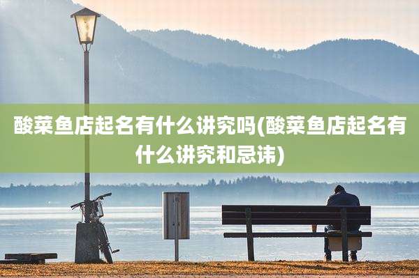 酸菜鱼店起名有什么讲究吗(酸菜鱼店起名有什么讲究和忌讳)