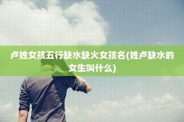 卢姓女孩五行缺水缺火女孩名(姓卢缺水的女生叫什么)