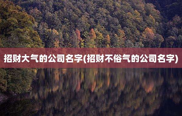 招财大气的公司名字(招财不俗气的公司名字)