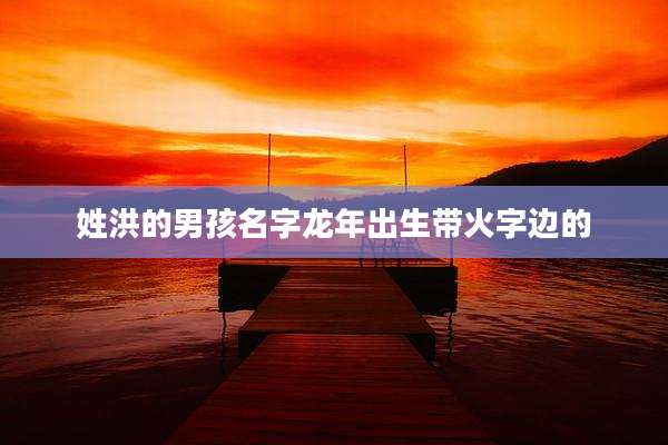 姓洪的男孩名字龙年出生带火字边的