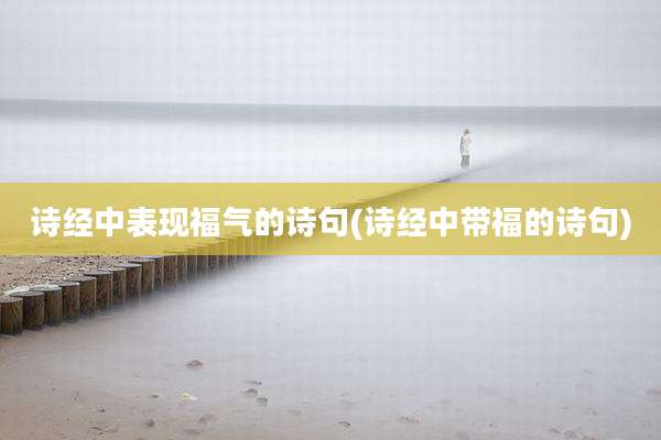 诗经中表现福气的诗句(诗经中带福的诗句)