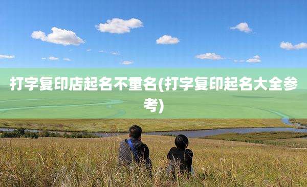 打字复印店起名不重名(打字复印起名大全参考)