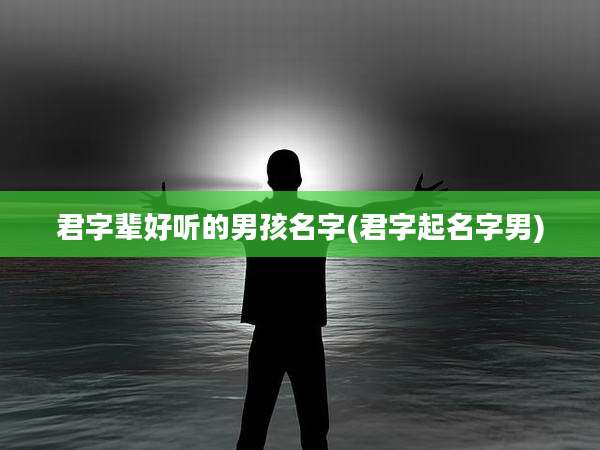 君字辈好听的男孩名字(君字起名字男)