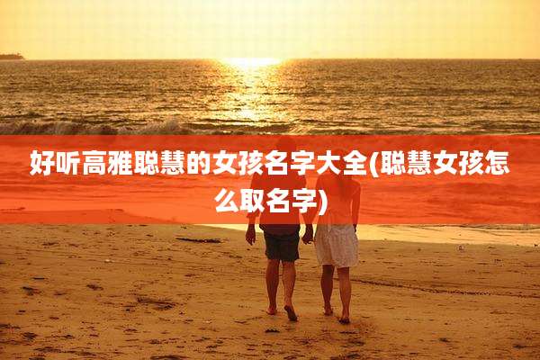 好听高雅聪慧的女孩名字大全(聪慧女孩怎么取名字)