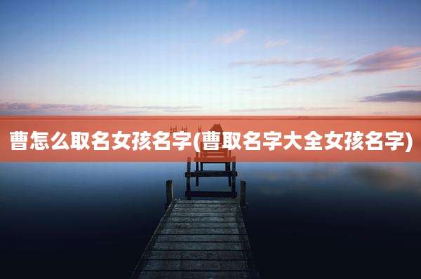 曹怎么取名女孩名字(曹取名字大全女孩名字)