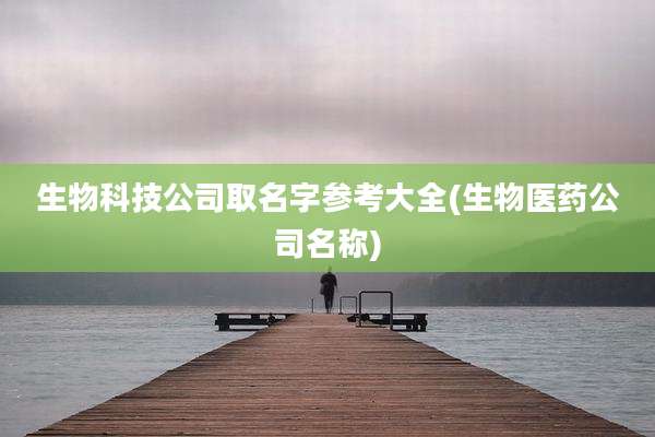 生物科技公司取名字参考大全(生物医药公司名称)
