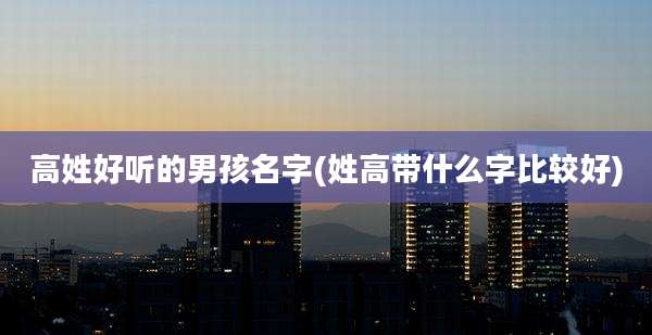 高姓好听的男孩名字(姓高带什么字比较好)