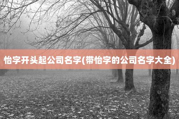 怡字开头起公司名字(带怡字的公司名字大全)