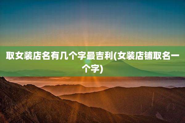 取女装店名有几个字最吉利(女装店铺取名一个字)