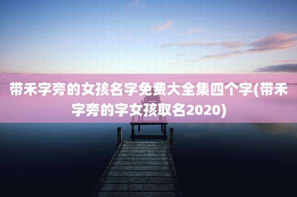 带禾字旁的女孩名字免费大全集四个字(带禾字旁的字女孩取名2020)