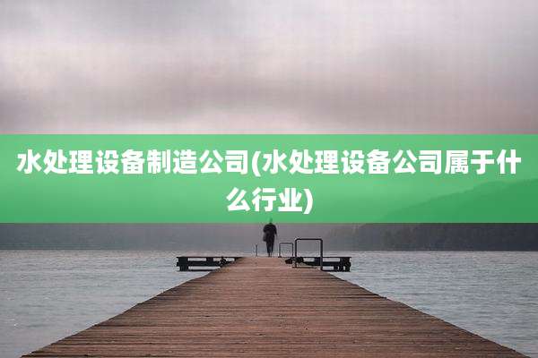 水处理设备制造公司(水处理设备公司属于什么行业)