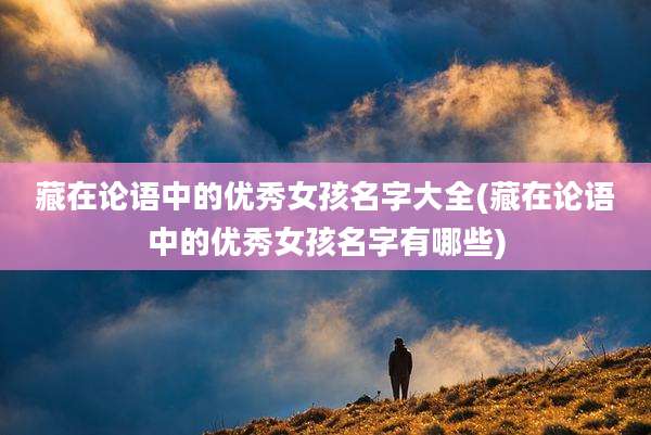 藏在论语中的优秀女孩名字大全(藏在论语中的优秀女孩名字有哪些)