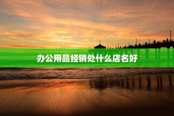 办公用品经销处什么店名好