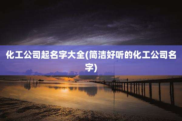 化工公司起名字大全(简洁好听的化工公司名字)