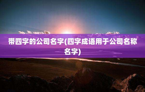 带四字的公司名字(四字成语用于公司名称名字)