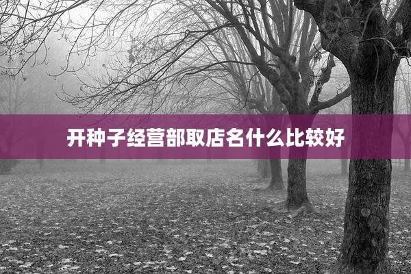 开种子经营部取店名什么比较好
