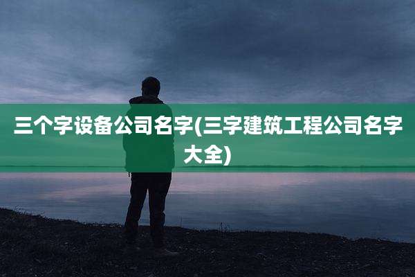 三个字设备公司名字(三字建筑工程公司名字大全)
