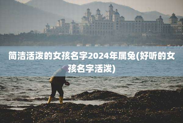 简洁活泼的女孩名字2024年属兔(好听的女孩名字活泼)