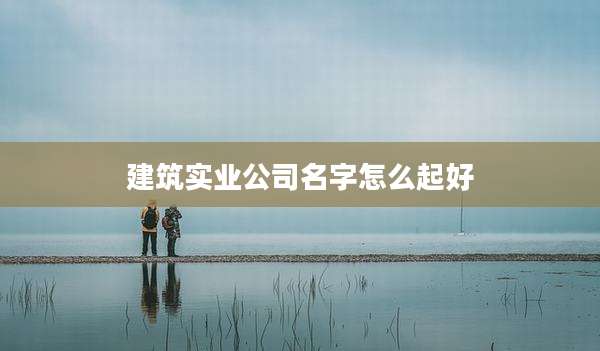建筑实业公司名字怎么起好