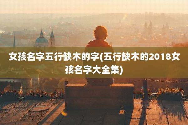 女孩名字五行缺木的字(五行缺木的2018女孩名字大全集)