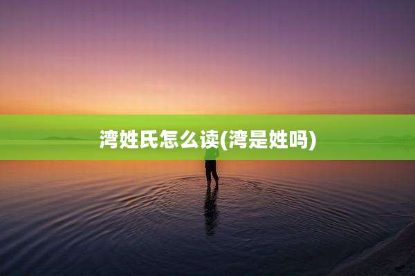 湾姓氏怎么读(湾是姓吗)