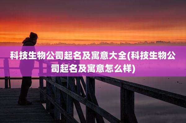 科技生物公司起名及寓意大全(科技生物公司起名及寓意怎么样)