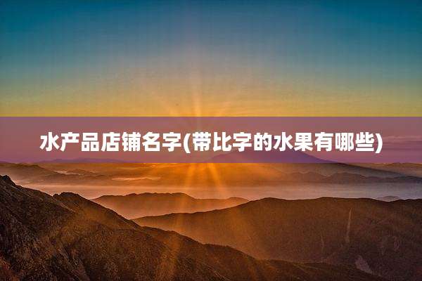 水产品店铺名字(带比字的水果有哪些)