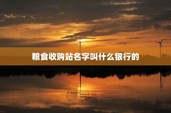 粮食收购站名字叫什么银行的